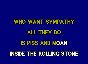 WHO WANT SYMPATHY

ALL THEY DO
IS PISS AND MOAN
INSIDE THE ROLLING STONE