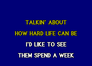 TALKIN' ABOUT

HOW HARD LIFE CAN BE
I'D LIKE TO SEE
THEM SPEND A WEEK