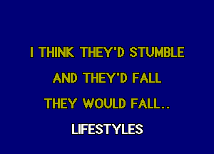 I THINK THEY'D STUMBLE

AND THEY'D FALL
THEY WOULD FALL.
LIFESTYLES
