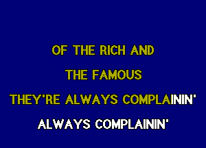 OF THE RICH AND

THE FAMOUS
THEY'RE ALWAYS COMPLAININ'
ALWAYS COMPLAININ'
