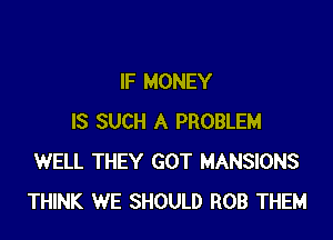 IF MONEY

IS SUCH A PROBLEM
WELL THEY GOT MANSIONS
THINK WE SHOULD ROB THEM