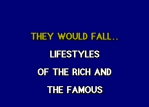 THEY WOULD FALL . .

LIFESTYLES
OF THE RICH AND
THE FAMOUS