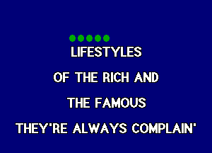 LIFESTYLES

OF THE RICH AND
THE FAMOUS
THEY'RE ALWAYS COMPLAIN'