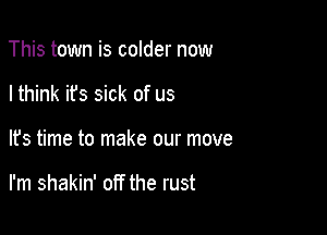 This town is colder now
I think it's sick of us

It's time to make our move

I'm shakin' off the rust