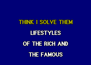 THINK I SOLVE THEM

LIFESTYLES
OF THE RICH AND
THE FAMOUS