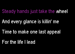 Steady hands just take the wheel

And every glance is killin' me

Time to make one last appeal

For the life I lead