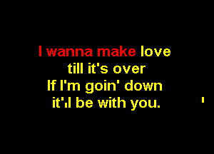 lwanna make love
till it's over

If I'm goin' down
it'd be with you.