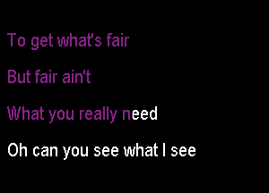 To get whafs fair

But fair ain't

What you really need

0h can you see what I see
