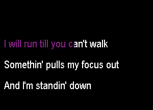 I will run till you can't walk

Somethin' pulls my focus out

And I'm standin' down