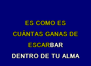 ES COMO ES

cuANTAs GANAS DE
ESCARBAR
DENTRO DE TU ALMA