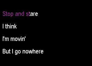 Stop and stare
I think

I'm movin'

But I go nowhere