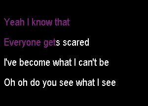 Yeah I know that
Everyone gets scared

I've become what I can't be

Oh oh do you see what I see