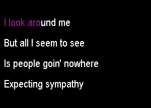 I look around me

But all I seem to see

ls people goin' nowhere

Expecting sympathy