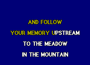 AND FOLLOW

YOUR MEMORY UPSTREAM
TO THE MEADOW
IN THE MOUNTAIN