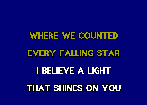 WHERE WE COUNTED

EVERY FALLING STAR
I BELIEVE A LIGHT
THAT SHINES ON YOU