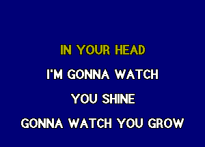 IN YOUR HEAD

I'M GONNA WATCH
YOU SHINE
GONNA WATCH YOU GROW