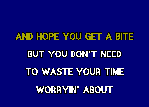 AND HOPE YOU GET A BITE

BUT YOU DON'T NEED
TO WASTE YOUR TIME
WORRYIN' ABOUT