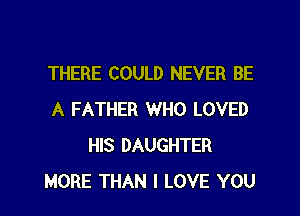 THERE COULD NEVER BE

A FATHER WHO LOVED
HIS DAUGHTER
MORE THAN I LOVE YOU