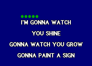 I'M GONNA WATCH

YOU SHINE
GONNA WATCH YOU GROW
GONNA PAINT A SIGN