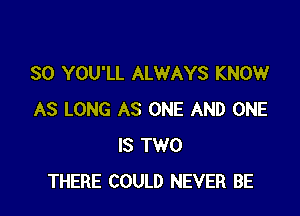 SO YOU'LL ALWAYS KNOW

AS LONG AS ONE AND ONE
IS TWO
THERE COULD NEVER BE