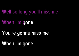 Well so long you II miss me
When Pm gone

You re gonna miss me

When Fm gone