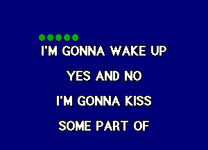 I'M GONNA WAKE UP

YES AND NO
I'M GONNA KISS
SOME PART OF