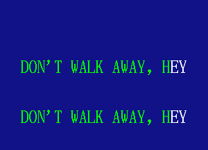 DON T WALK AWAY, HEY

DON T WALK AWAY, HEY