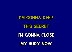 I'M GONNA KEEP

THIS SECRET
I'M GONNA CLOSE
MY BODY NOW