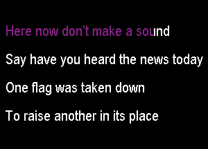 Here now don t make a sound
Say have you heard the news today

One nag was taken down

To raise another in its place