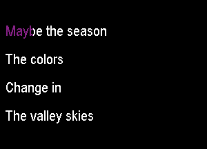Maybe the season
The colors

Change in

The valley skies