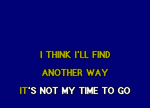 I THINK I'LL FIND
ANOTHER WAY
IT'S NOT MY TIME TO GO