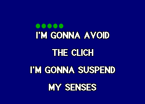 I'M GONNA AVOID

THE CLICH
I'M GONNA SUSPEND
MY SENSES