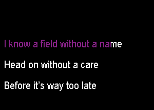 I know a field without a name

Head on without a care

Before it's way too late