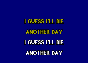 I GUESS I'LL DIE

ANOTHER DAY
I GUESS I'LL DIE
ANOTHER DAY