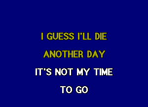 I GUESS I'LL DIE

ANOTHER DAY
IT'S NOT MY TIME
TO GO