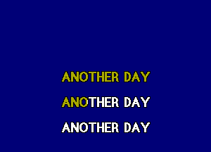 ANOTHER DAY
ANOTHER DAY
ANOTHER DAY