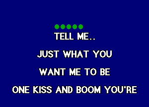 TELL ME. .

JUST WHAT YOU
WANT ME TO BE
ONE KISS AND BOOM YOU'RE