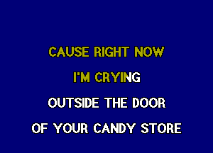CAUSE RIGHT NOW

I'M CRYING
OUTSIDE THE DOOR
OF YOUR CANDY STORE