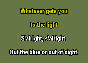 Whatever gets you
to the light

S'alright, s'alright

Out the blue or out of sight