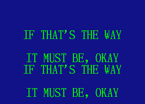 IF THAT S THE WAY

IT MUST BE, OKAY
IF THAT S THE WAY

IT MUST BE, OKAY l