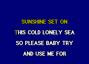 SUNSHINE SET ON

THIS COLD LONELY SEA
SO PLEASE BABY TRY
AND USE ME FOR