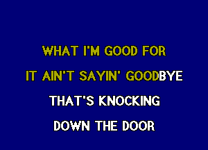 WHAT I'M GOOD FOR

IT AIN'T SAYIN' GOODBYE
THAT'S KNOCKING
DOWN THE DOOR