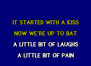 IT STARTED WITH A KISS

NOW WE'RE UP TO BAT

A LITTLE BIT OF LAUGHS
A LITTLE BIT OF PAIN