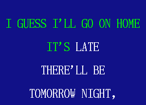 I GUESS PLL GO ON HOME
IT S LATE
THERE LL BE
TOMORROW NIGHT,