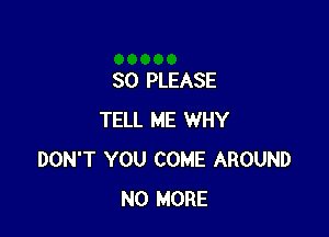 SO PLEASE

TELL ME WHY
DON'T YOU COME AROUND
NO MORE