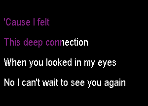 'Cause I felt

This deep connection

When you looked in my eyes

No I can't wait to see you again