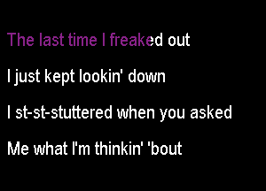 The last time I freaked out

Ijust kept lookin' down

I st-st-stuttered when you asked

Me what I'm thinkin' 'bout