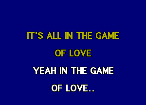 IT'S ALL IN THE GAME

OF LOVE
YEAH IN THE GAME
OF LOVE..
