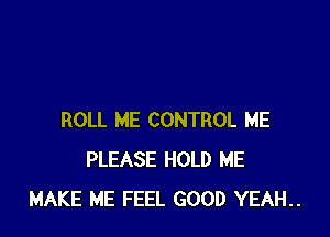 ROLL ME CONTROL ME
PLEASE HOLD ME
MAKE ME FEEL GOOD YEAH..