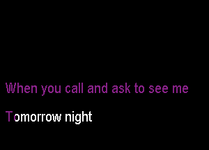 When you call and ask to see me

Tomorrow night